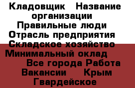 Кладовщик › Название организации ­ Правильные люди › Отрасль предприятия ­ Складское хозяйство › Минимальный оклад ­ 30 000 - Все города Работа » Вакансии   . Крым,Гвардейское